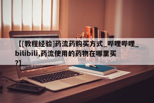 德格县私人诊所打胎药【[教程经验]药流药购买方式_哔哩哔哩_bilibili,药流使用的药物在哪里买?】