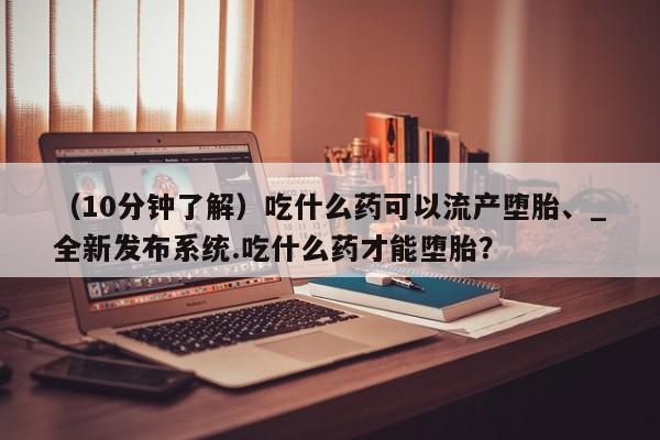 打胎药找私人购买（10分钟了解）吃什么药可以流产堕胎、_全新发布系统.吃什么药才能堕胎？