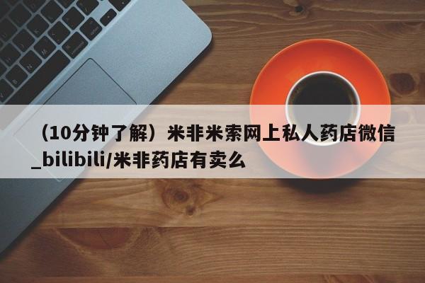 上海私人打胎药（10分钟了解）米非米索网上私人药店微信_bilibili/米非药店有卖么