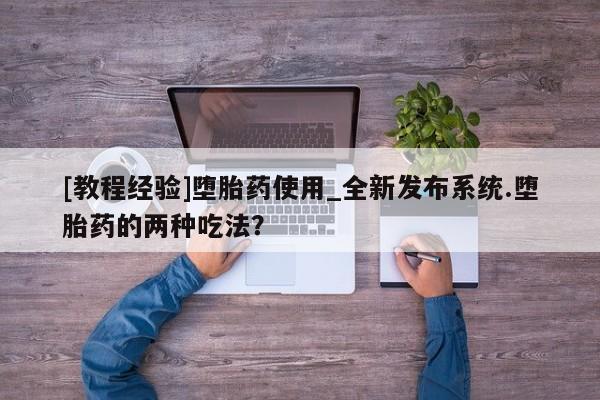 私人诊所打胎药[教程经验]堕胎药使用_全新发布系统.堕胎药的两种吃法？