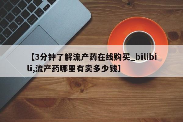 打胎药私人店可以买吗【3分钟了解流产药在线购买_bilibili,流产药哪里有卖多少钱】