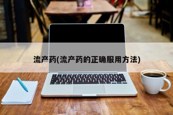 泰安打胎药私人店流产药(流产药的正确服用方法)