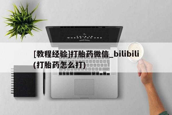 打胎药私人qq微信[教程经验]打胎药微信_bilibili(打胎药怎么打)