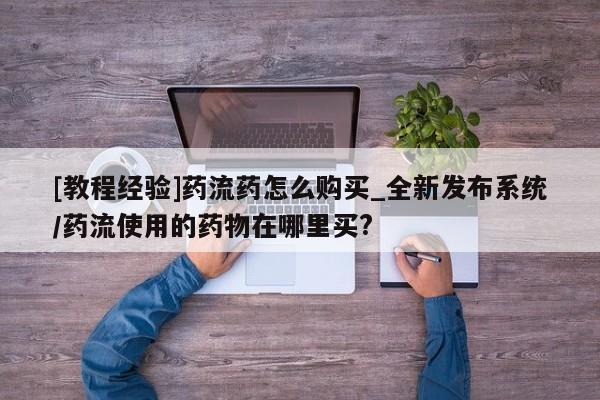 打胎药有私人买的吗[教程经验]药流药怎么购买_全新发布系统/药流使用的药物在哪里买?