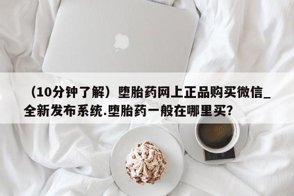 购买打胎药私人（10分钟了解）堕胎药网上正品购买微信_全新发布系统.堕胎药一般在哪里买？