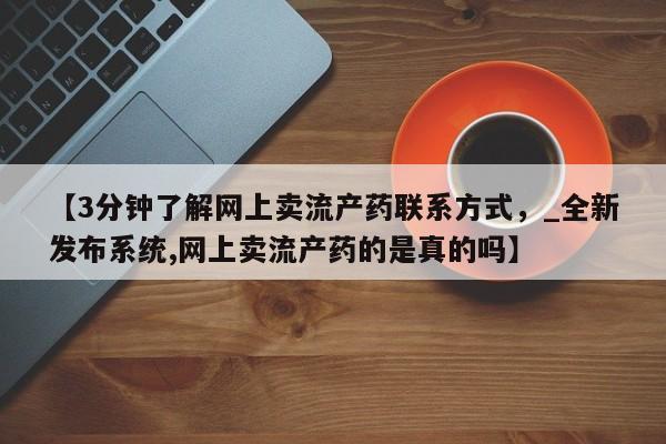 私人打胎药网店【3分钟了解网上卖流产药联系方式，_全新发布系统,网上卖流产药的是真的吗】