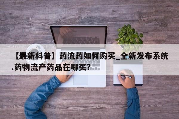 哪里有私人医院卖打胎药【最新科普】药流药如何购买_全新发布系统.药物流产药品在哪买？