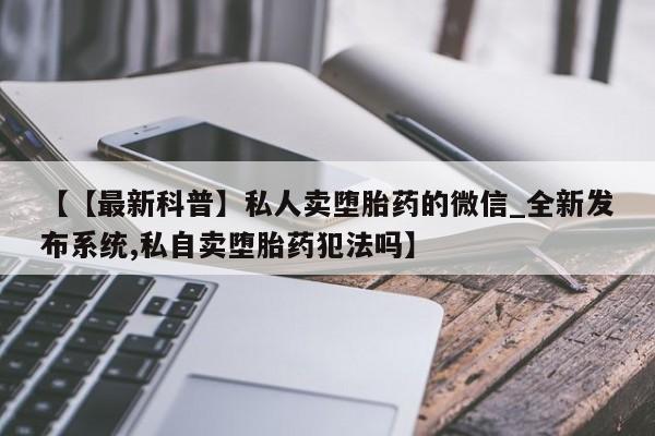 打胎药私人qq微信【【最新科普】私人卖堕胎药的微信_全新发布系统,私自卖堕胎药犯法吗】