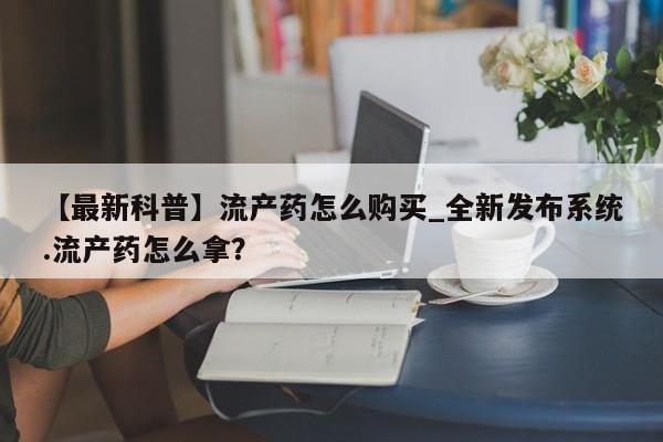 打胎药私人购买喀什市【最新科普】流产药怎么购买_全新发布系统.流产药怎么拿?