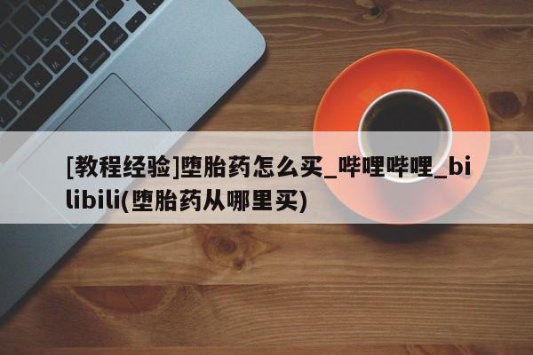 私人微信打胎药[教程经验]堕胎药怎么买_哔哩哔哩_bilibili(堕胎药从哪里买)