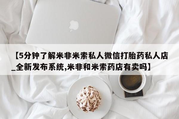 私人药店有打胎药吗【5分钟了解米非米索私人微信打胎药私人店_全新发布系统,米非和米索药店有卖吗】