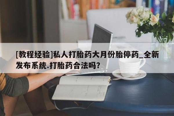 打胎药私人诊所[教程经验]私人打胎药大月份胎停药_全新发布系统.打胎药合法吗？