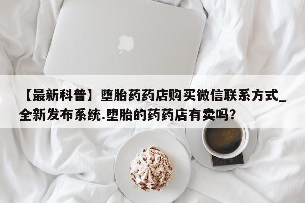 厦门打胎药私人店【最新科普】堕胎药药店购买微信联系方式_全新发布系统.堕胎的药药店有卖吗？