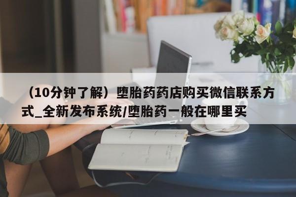 吉林市私人打胎药（10分钟了解）堕胎药药店购买微信联系方式_全新发布系统/堕胎药一般在哪里买