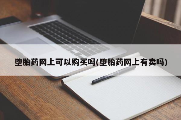 附近打胎药私人店联系方式堕胎药网上可以购买吗(堕胎药网上有卖吗)