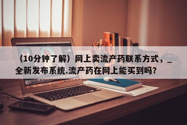 购买打胎药私人能用吗（10分钟了解）网上卖流产药联系方式，_全新发布系统.流产药在网上能买到吗？