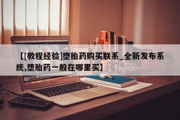 打胎药私人批发购买【[教程经验]堕胎药购买联系_全新发布系统,堕胎药一般在哪里买】