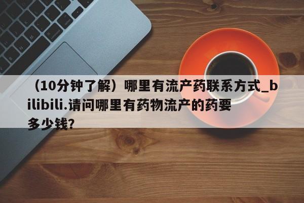 打胎药私人联系方式货到（10分钟了解）哪里有流产药联系方式_bilibili.请问哪里有药物流产的药要多少钱？