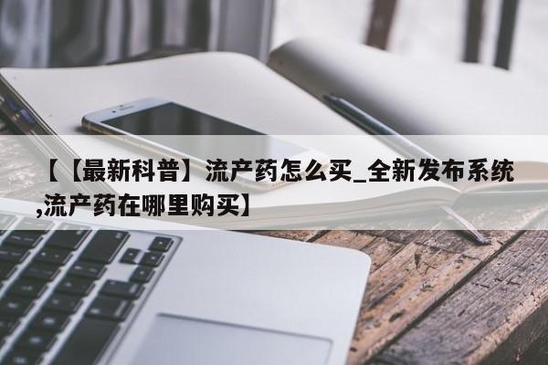 网上有买打胎药私人店【【最新科普】流产药怎么买_全新发布系统,流产药在哪里购买】