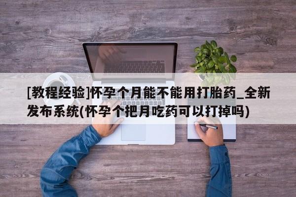 西安打胎药私人店[教程经验]怀孕个月能不能用打胎药_全新发布系统(怀孕个把月吃药可以打掉吗)