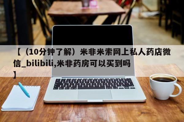 打胎药私人店有没有【(10分钟了解)米非米索网上私人药店微信_bilibili,米非药房可以买到吗】