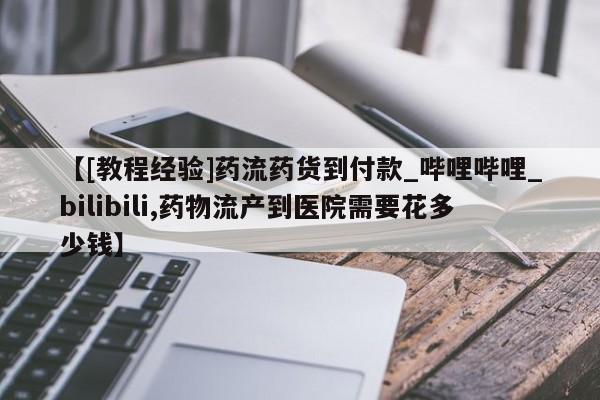 打胎药私人批发购买【[教程经验]药流药货到付款_哔哩哔哩_bilibili,药物流产到医院需要花多少钱】