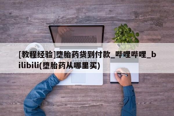 私人手上能买下打胎药吗[教程经验]堕胎药货到付款_哔哩哔哩_bilibili(堕胎药从哪里买)