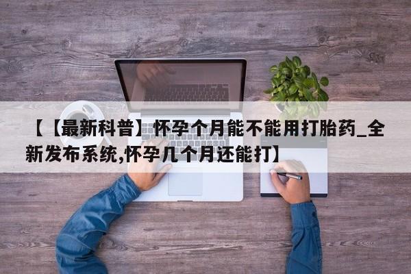 私人买打胎药被骗怎么办【【最新科普】怀孕个月能不能用打胎药_全新发布系统,怀孕几个月还能打】
