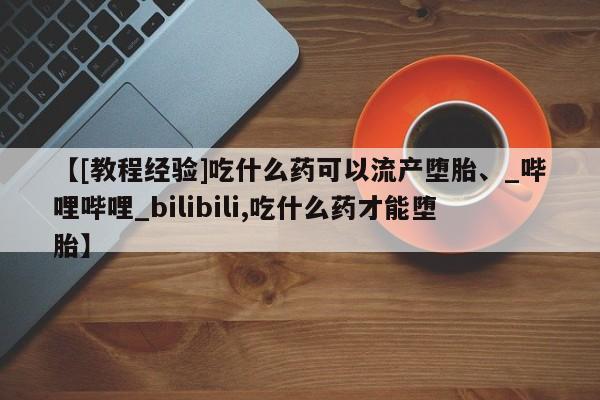 sp新加坡私人打胎药流【[教程经验]吃什么药可以流产堕胎、_哔哩哔哩_bilibili,吃什么药才能堕胎】