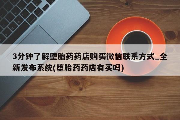 打胎药购买联系私人微信3分钟了解堕胎药药店购买微信联系方式_全新发布系统(堕胎药药店有买吗)