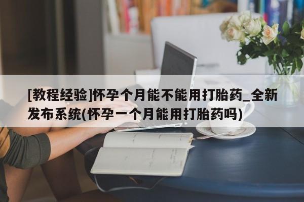 私人买打胎药怎么买[教程经验]怀孕个月能不能用打胎药_全新发布系统(怀孕一个月能用打胎药吗)
