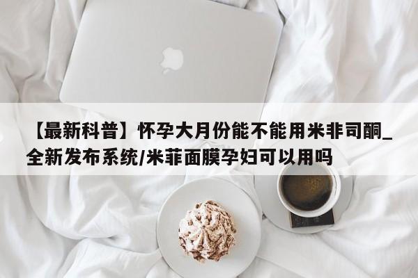 私人医院卖打胎药吗【最新科普】怀孕大月份能不能用米非司酮_全新发布系统/米菲面膜孕妇可以用吗