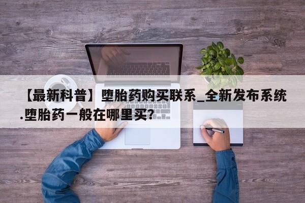 私人买的打胎药的微信【最新科普】堕胎药购买联系_全新发布系统.堕胎药一般在哪里买？