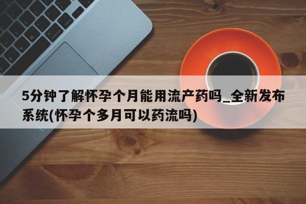 打胎药购买联系私人微信5分钟了解怀孕个月能用流产药吗_全新发布系统(怀孕个多月可以药流吗)