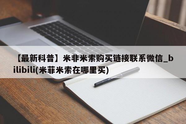 吉林市私人打胎药【最新科普】米非米索购买链接联系微信_bilibili(米菲米索在哪里买)