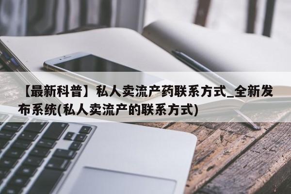 缅甸私人打胎药是什么药【最新科普】私人卖流产药联系方式_全新发布系统(私人卖流产的联系方式)