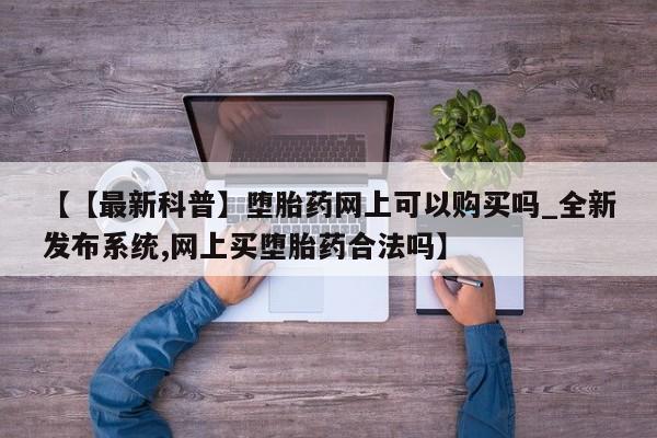 哪个私人有卖打胎药的【【最新科普】堕胎药网上可以购买吗_全新发布系统,网上买堕胎药合法吗】