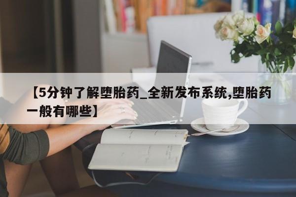 私人医院买有打胎药【5分钟了解堕胎药_全新发布系统,堕胎药一般有哪些】