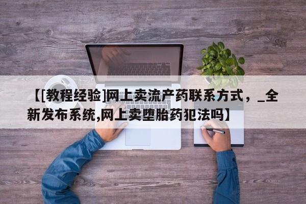私人医院打胎药西宁【[教程经验]网上卖流产药联系方式，_全新发布系统,网上卖堕胎药犯法吗】