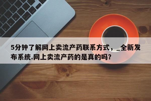 私人小诊所有打胎药吗?5分钟了解网上卖流产药联系方式，_全新发布系统.网上卖流产药的是真的吗？