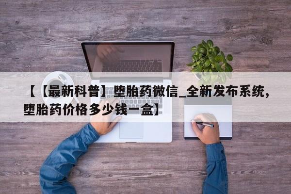 私人卖打胎药的微信群名【【最新科普】堕胎药微信_全新发布系统,堕胎药价格多少钱一盒】