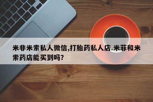 重庆卖打胎药的私人微信米非米索私人微信,打胎药私人店.米菲和米索药店能买到吗？