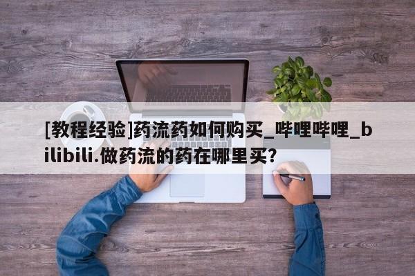 私人可以买打胎药吗孕妇[教程经验]药流药如何购买_哔哩哔哩_bilibili.做药流的药在哪里买？