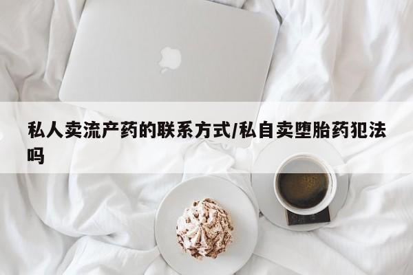 购买打胎药私人联系方式私人卖流产药的联系方式/私自卖堕胎药犯法吗