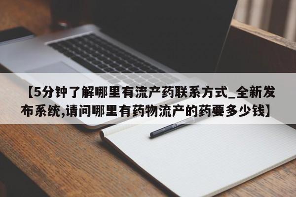 私人买打胎药怎么买【5分钟了解哪里有流产药联系方式_全新发布系统,请问哪里有药物流产的药要多少钱】