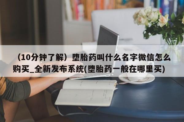 私人诊所开的打胎药（10分钟了解）堕胎药叫什么名字微信怎么购买_全新发布系统(堕胎药一般在哪里买)