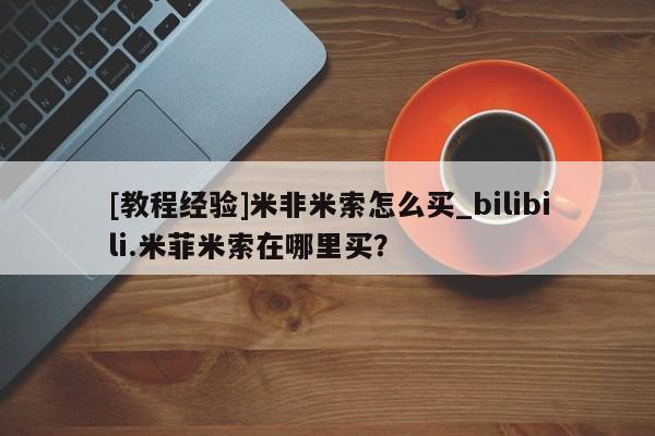 铜仁打胎药私人店[教程经验]米非米索怎么买_bilibili.米菲米索在哪里买？