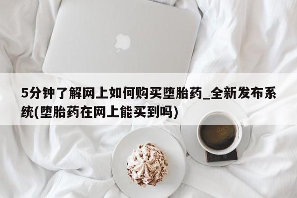 打胎药私人微信货到付款5分钟了解网上如何购买堕胎药_全新发布系统(堕胎药在网上能买到吗)