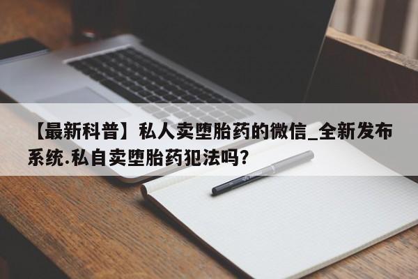 打胎药私人电话可以打吗【最新科普】私人卖堕胎药的微信_全新发布系统.私自卖堕胎药犯法吗?