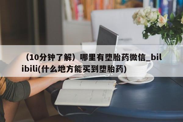 三个月私人打胎药（10分钟了解）哪里有堕胎药微信_bilibili(什么地方能买到堕胎药)